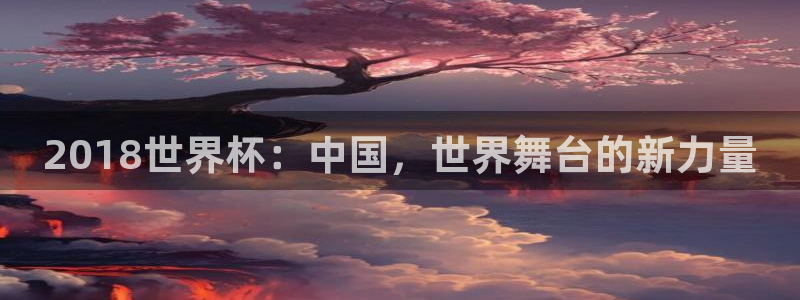 世界杯比赛时间:2018世界杯:中国,世界舞台的新力量